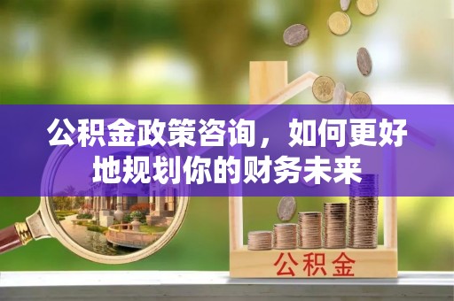 睢宁公积金政策咨询，如何更好地规划你的财务未来