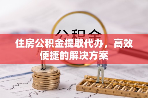 睢宁住房公积金提取代办，高效便捷的解决方案