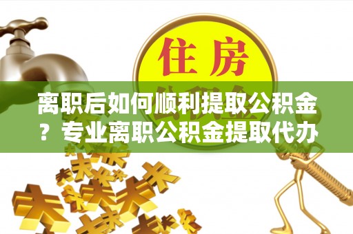 睢宁离职后如何顺利提取公积金？专业离职公积金提取代办服务指南