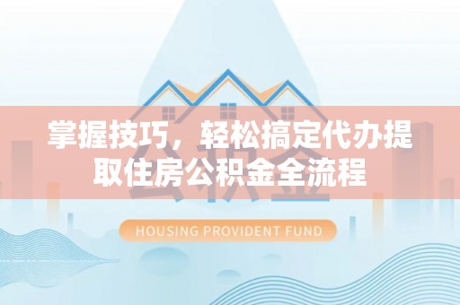 睢宁掌握技巧，轻松搞定代办提取住房公积金全流程