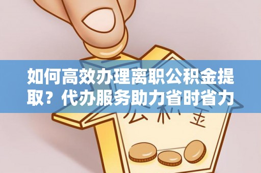 睢宁如何高效办理离职公积金提取？代办服务助力省时省力