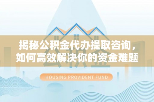 睢宁揭秘公积金代办提取咨询，如何高效解决你的资金难题