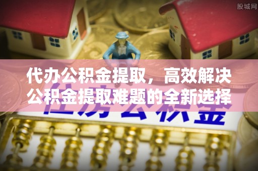 睢宁代办公积金提取，高效解决公积金提取难题的全新选择