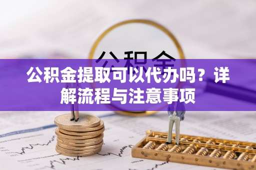 睢宁公积金提取可以代办吗？详解流程与注意事项