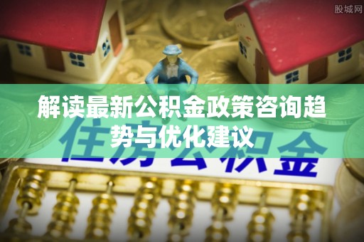 睢宁解读最新公积金政策咨询趋势与优化建议