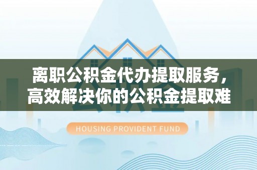 睢宁离职公积金代办提取服务，高效解决你的公积金提取难题