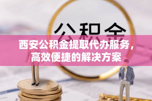 睢宁西安公积金提取代办服务，高效便捷的解决方案