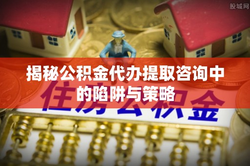 睢宁揭秘公积金代办提取咨询中的陷阱与策略