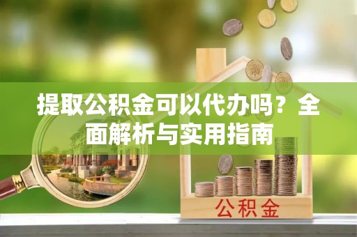 睢宁提取公积金可以代办吗？全面解析与实用指南