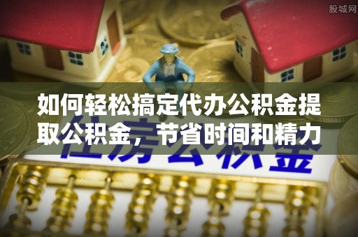 睢宁如何轻松搞定代办公积金提取公积金，节省时间和精力的秘密武器