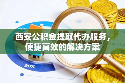 睢宁西安公积金提取代办服务，便捷高效的解决方案