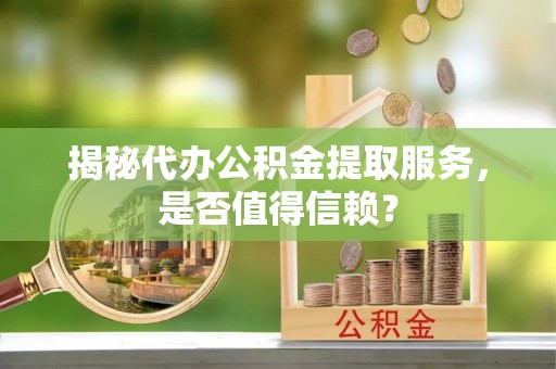睢宁揭秘代办公积金提取服务，是否值得信赖？