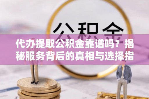 睢宁代办提取公积金靠谱吗？揭秘服务背后的真相与选择指南