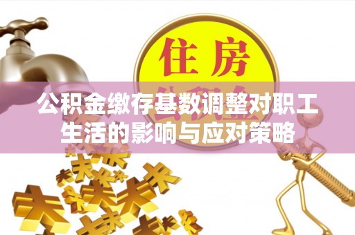 睢宁公积金缴存基数调整对职工生活的影响与应对策略