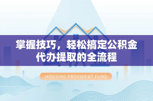 睢宁掌握技巧，轻松搞定公积金代办提取的全流程