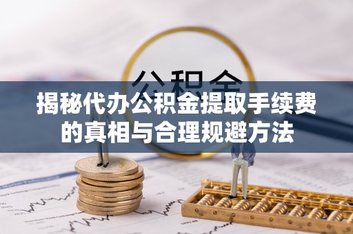 睢宁揭秘代办公积金提取手续费的真相与合理规避方法