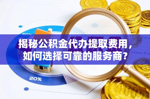 睢宁揭秘公积金代办提取费用，如何选择可靠的服务商？