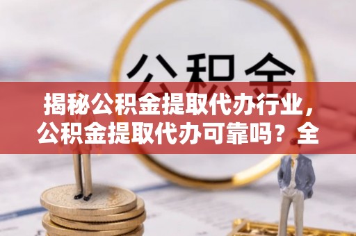 睢宁揭秘公积金提取代办行业，公积金提取代办可靠吗？全面解析与风险规避