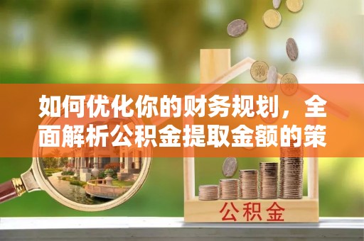 睢宁如何优化你的财务规划，全面解析公积金提取金额的策略与技巧