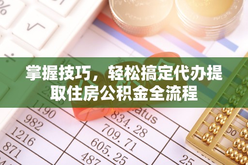 睢宁掌握技巧，轻松搞定代办提取住房公积金全流程
