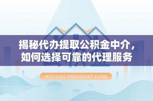 睢宁揭秘代办提取公积金中介，如何选择可靠的代理服务
