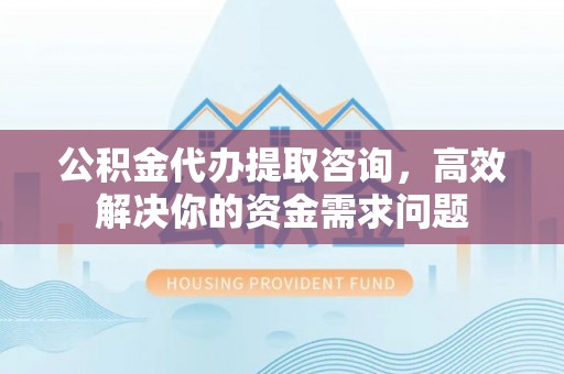 睢宁公积金代办提取咨询，高效解决你的资金需求问题