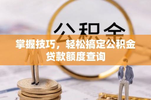 睢宁掌握技巧，轻松搞定公积金贷款额度查询