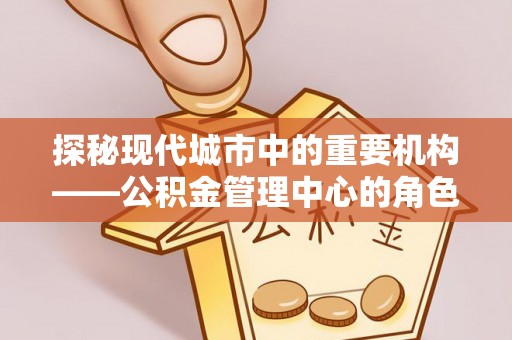 睢宁探秘现代城市中的重要机构——公积金管理中心的角色与使命
