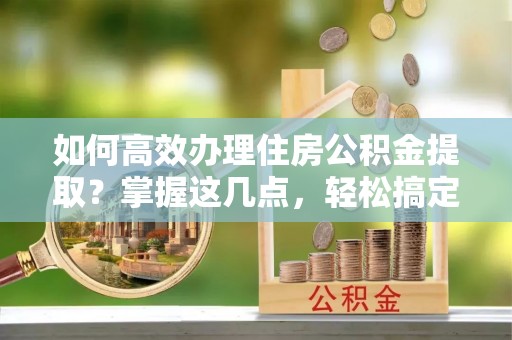 睢宁如何高效办理住房公积金提取？掌握这几点，轻松搞定！