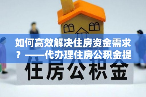 睢宁如何高效解决住房资金需求？——代办理住房公积金提取服务全解析