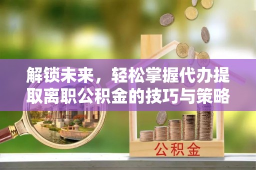 睢宁解锁未来，轻松掌握代办提取离职公积金的技巧与策略
