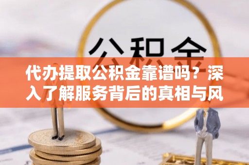 睢宁代办提取公积金靠谱吗？深入了解服务背后的真相与风险