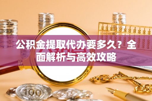 睢宁公积金提取代办要多久？全面解析与高效攻略