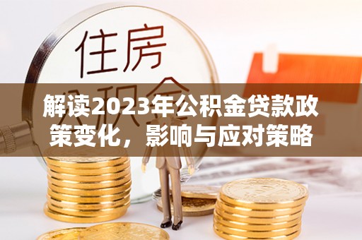 睢宁解读2023年公积金贷款政策变化，影响与应对策略