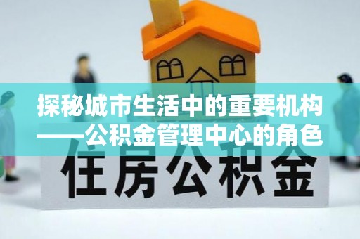 睢宁探秘城市生活中的重要机构——公积金管理中心的角色与意义
