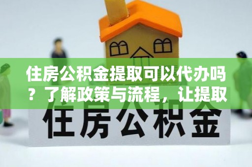 睢宁住房公积金提取可以代办吗？了解政策与流程，让提取更便捷