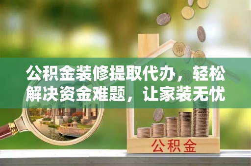 睢宁公积金装修提取代办，轻松解决资金难题，让家装无忧