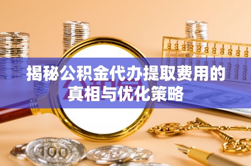 睢宁揭秘公积金代办提取费用的真相与优化策略