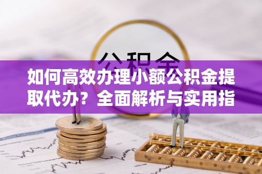 睢宁如何高效办理小额公积金提取代办？全面解析与实用指南