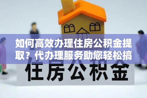 睢宁如何高效办理住房公积金提取？代办理服务助您轻松搞定