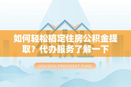 睢宁如何轻松搞定住房公积金提取？代办服务了解一下