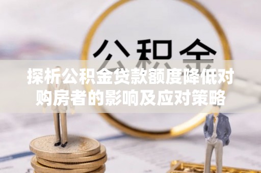 睢宁探析公积金贷款额度降低对购房者的影响及应对策略