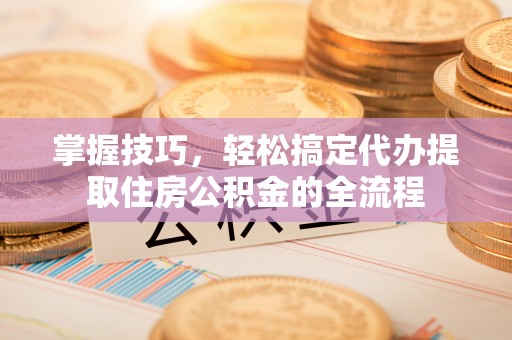 睢宁掌握技巧，轻松搞定代办提取住房公积金的全流程