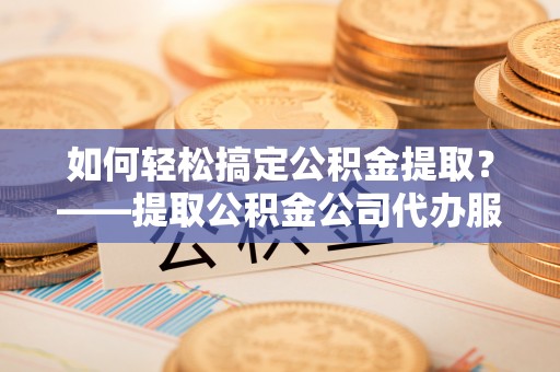 睢宁如何轻松搞定公积金提取？——提取公积金公司代办服务全解析