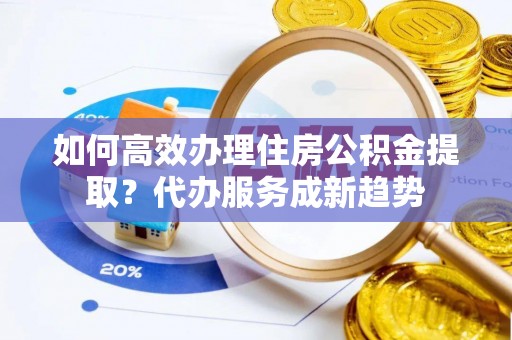 睢宁如何高效办理住房公积金提取？代办服务成新趋势