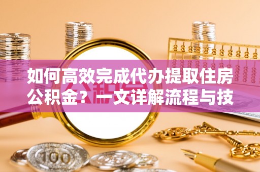 睢宁如何高效完成代办提取住房公积金？一文详解流程与技巧