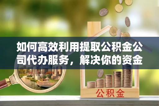 睢宁如何高效利用提取公积金公司代办服务，解决你的资金难题
