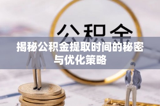 睢宁揭秘公积金提取时间的秘密与优化策略