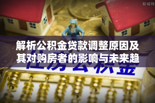 睢宁解析公积金贷款调整原因及其对购房者的影响与未来趋势