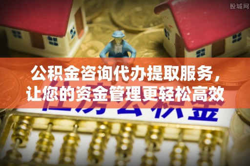 睢宁公积金咨询代办提取服务，让您的资金管理更轻松高效